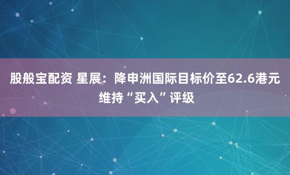 股般宝配资 星展：降申洲国际目标价至62.6港元 维持“买入”评级