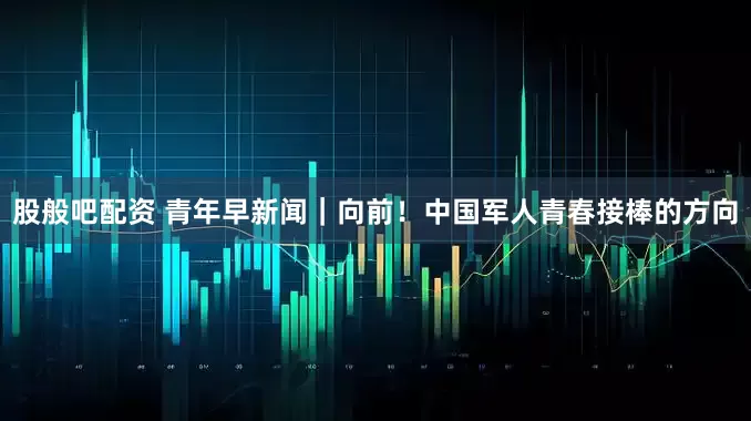 股般吧配资 青年早新闻｜向前！中国军人青春接棒的方向