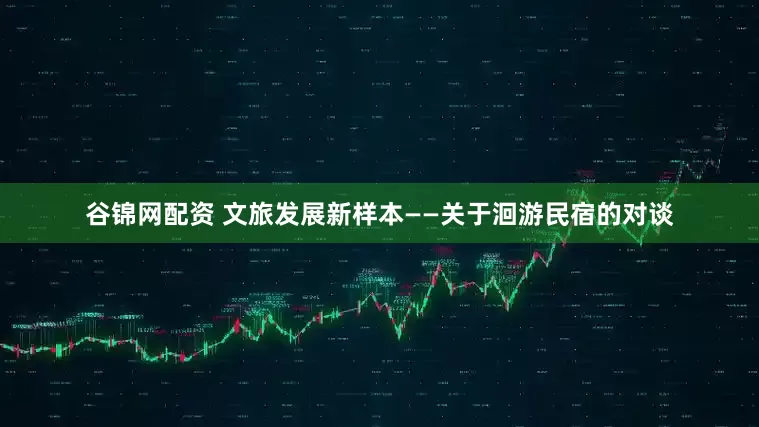谷锦网配资 文旅发展新样本——关于洄游民宿的对谈
