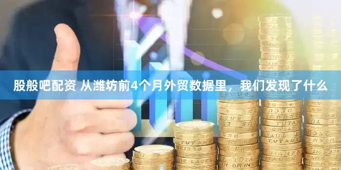 股般吧配资 从潍坊前4个月外贸数据里，我们发现了什么