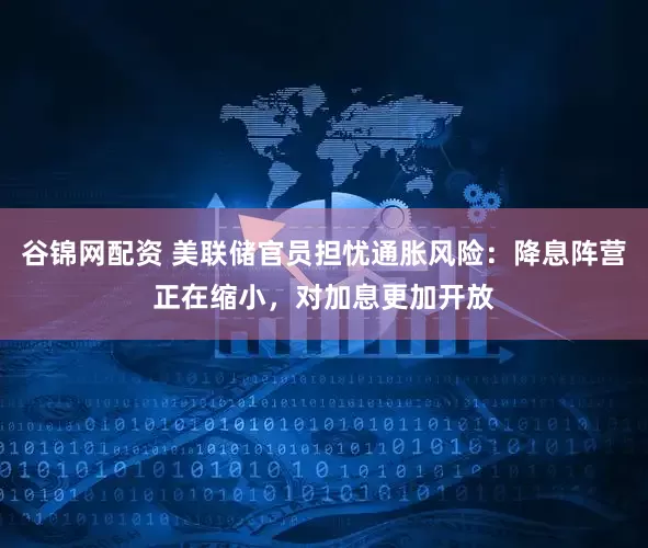谷锦网配资 美联储官员担忧通胀风险：降息阵营正在缩小，对加息更加开放