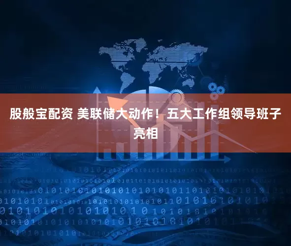 股般宝配资 美联储大动作！五大工作组领导班子亮相